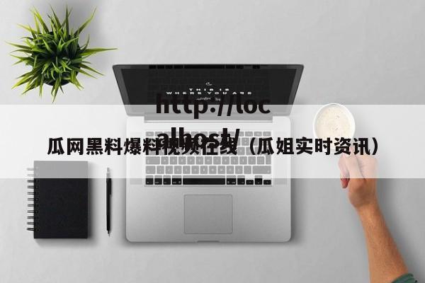 瓜网黑料爆料视频在线（瓜姐实时资讯）